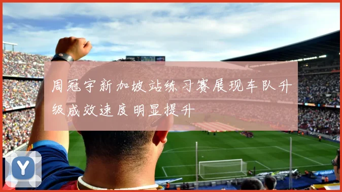 周冠宇新加坡站练习赛展现车队升级成效速度明显提升