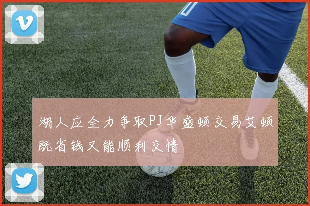湖人应全力争取PJ华盛顿交易艾顿既省钱又能顺利交情