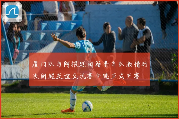厦门队与阿根廷闽籍青年队激情对决闽超友谊交流赛今晚正式开赛