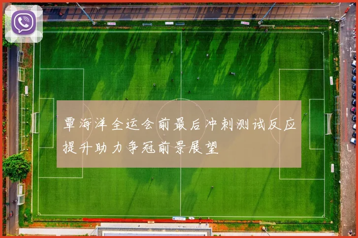 覃海洋全运会前最后冲刺测试反应提升助力争冠前景展望