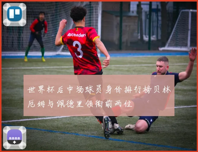 世界杯后中场球员身价排行榜贝林厄姆与佩德里领衔前两位