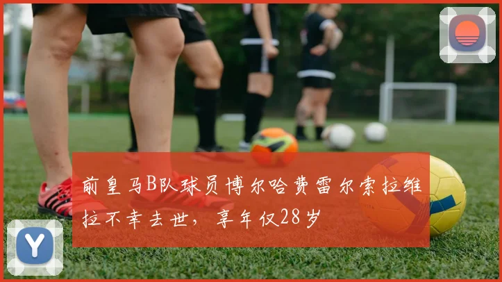 前皇马B队球员博尔哈费雷尔索拉维拉不幸去世，享年仅28岁